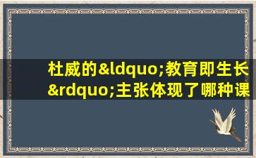 杜威的“教育即生长”主张体现了哪种课程目标取向( )